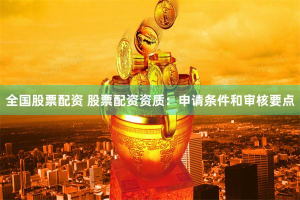 全国股票配资 股票配资资质：申请条件和审核要点