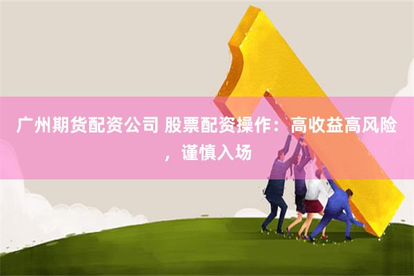 广州期货配资公司 股票配资操作：高收益高风险，谨慎入场