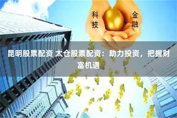 昆明股票配资 太仓股票配资：助力投资，把握财富机遇