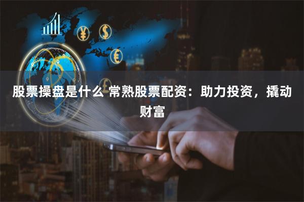 股票操盘是什么 常熟股票配资：助力投资，撬动财富