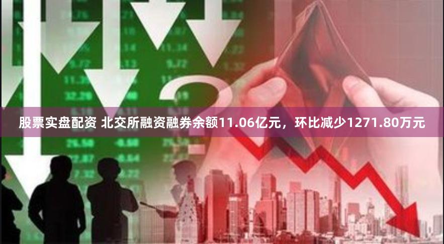 股票实盘配资 北交所融资融券余额11.06亿元，环比减少1271.80万元