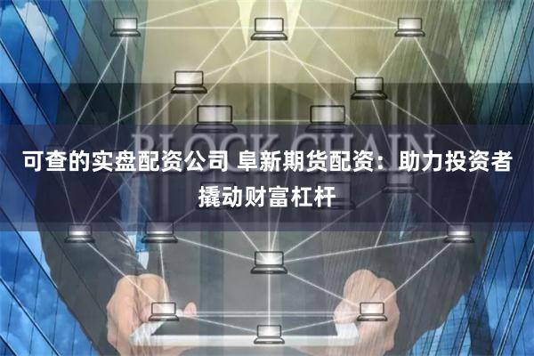 可查的实盘配资公司 阜新期货配资：助力投资者撬动财富杠杆