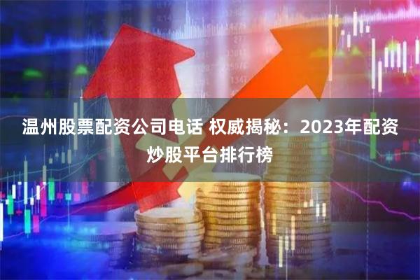 温州股票配资公司电话 权威揭秘：2023年配资炒股平台排行榜