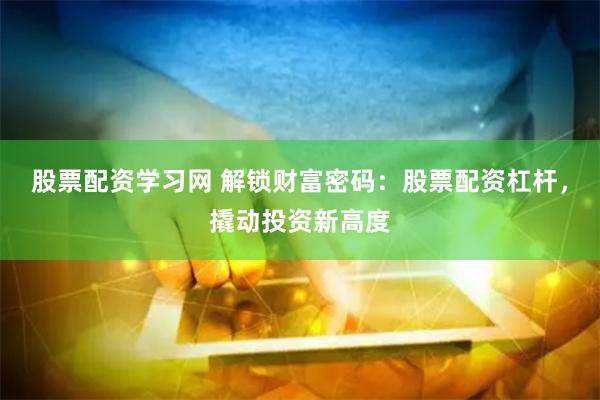 股票配资学习网 解锁财富密码：股票配资杠杆，撬动投资新高度