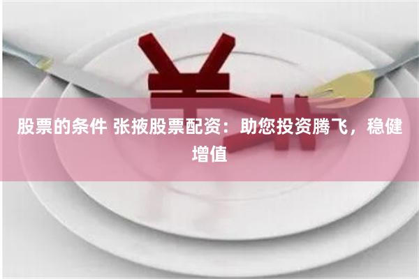 股票的条件 张掖股票配资：助您投资腾飞，稳健增值