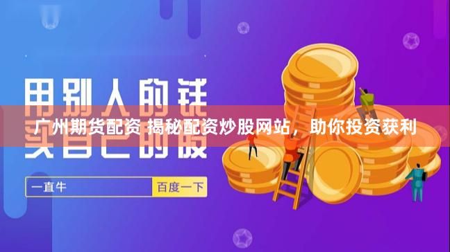 广州期货配资 揭秘配资炒股网站，助你投资获利