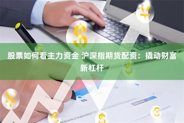 股票如何看主力资金 沪深指期货配资：撬动财富新杠杆