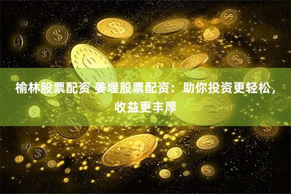 榆林股票配资 姜堰股票配资：助你投资更轻松，收益更丰厚