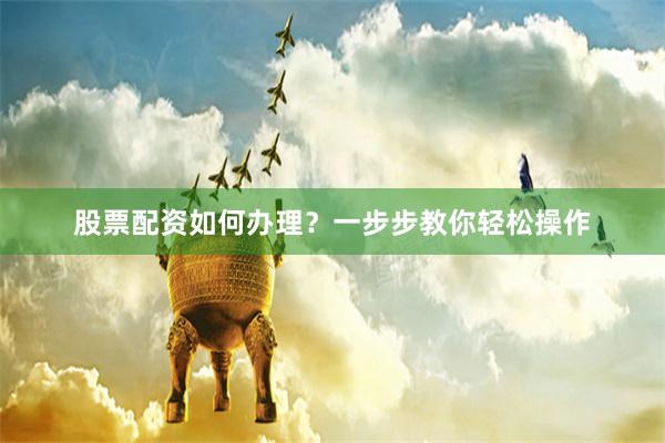 股票配资如何办理？一步步教你轻松操作