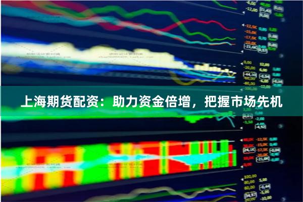 上海期货配资：助力资金倍增，把握市场先机