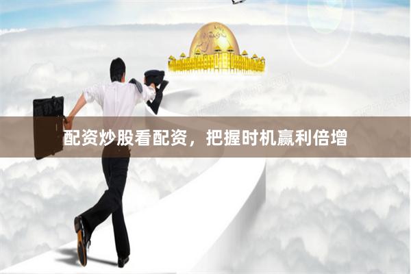 配资炒股看配资，把握时机赢利倍增