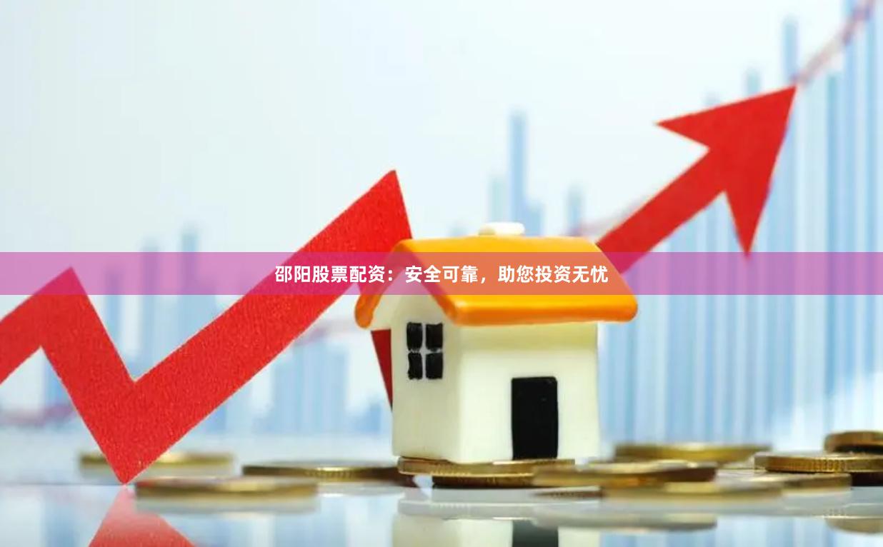 邵阳股票配资：安全可靠，助您投资无忧