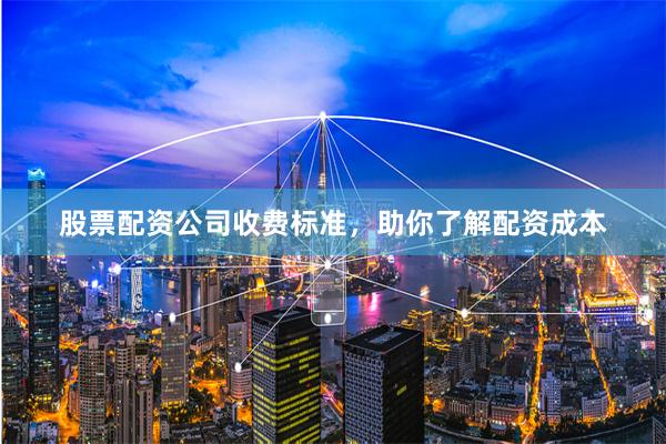 股票配资公司收费标准，助你了解配资成本