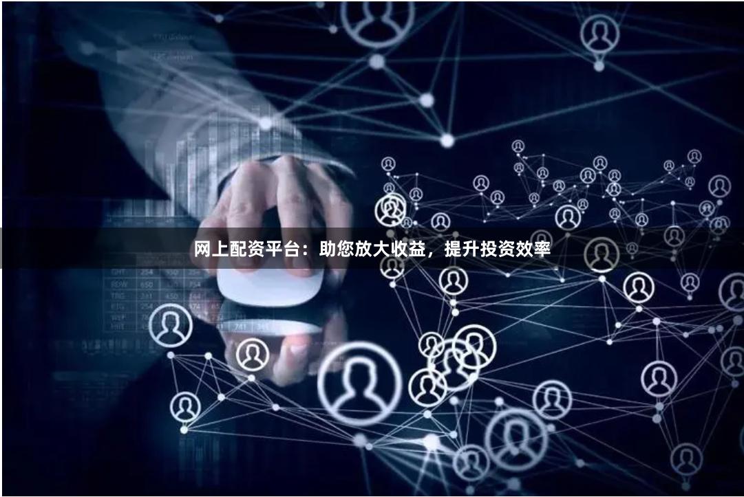 网上配资平台：助您放大收益，提升投资效率