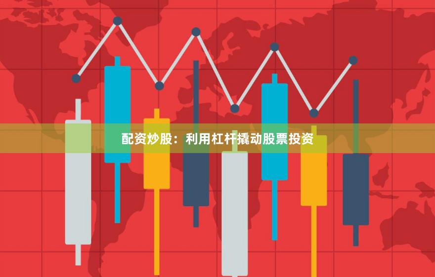 配资炒股：利用杠杆撬动股票投资