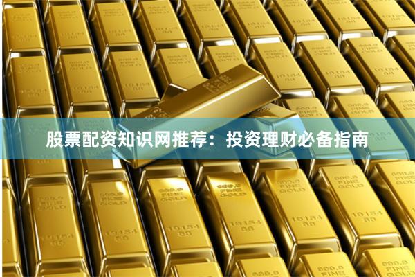 股票配资知识网推荐：投资理财必备指南
