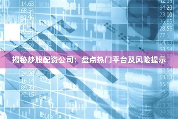 揭秘炒股配资公司：盘点热门平台及风险提示