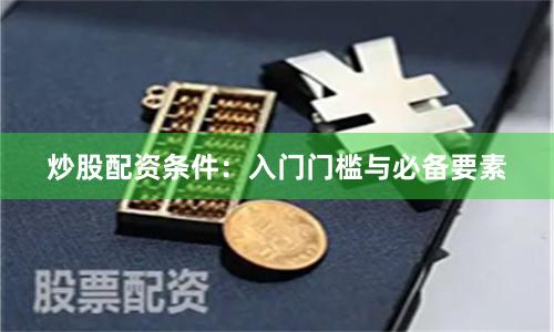 炒股配资条件：入门门槛与必备要素