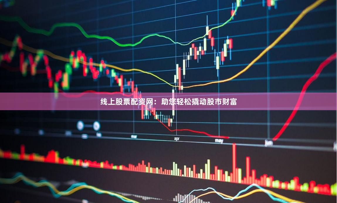 线上股票配资网：助您轻松撬动股市财富