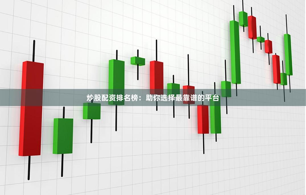 炒股配资排名榜：助你选择最靠谱的平台