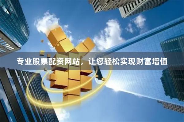 专业股票配资网站，让您轻松实现财富增值