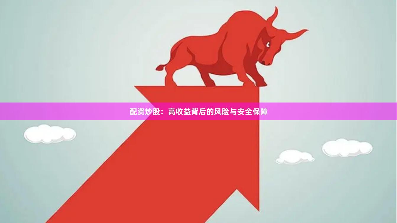 配资炒股：高收益背后的风险与安全保障