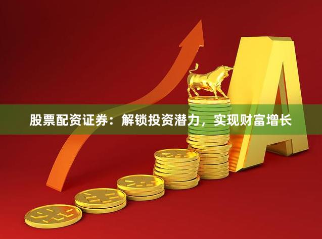 股票配资证券：解锁投资潜力，实现财富增长
