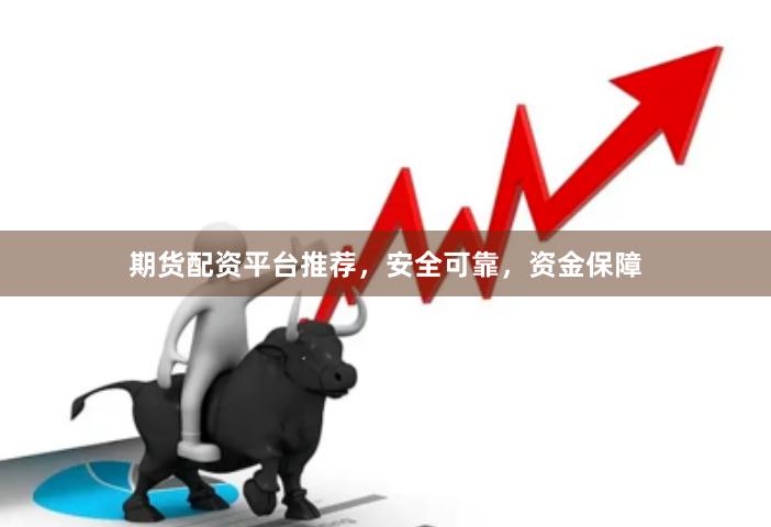 期货配资平台推荐，安全可靠，资金保障