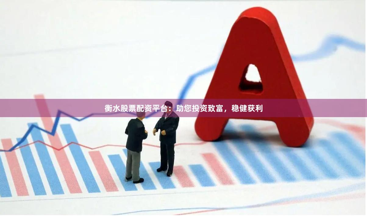 衡水股票配资平台：助您投资致富，稳健获利