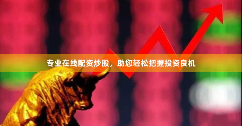 专业在线配资炒股，助您轻松把握投资良机