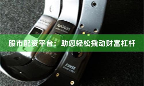 股市配资平台：助您轻松撬动财富杠杆