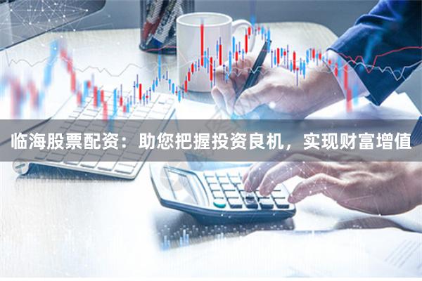 临海股票配资：助您把握投资良机，实现财富增值