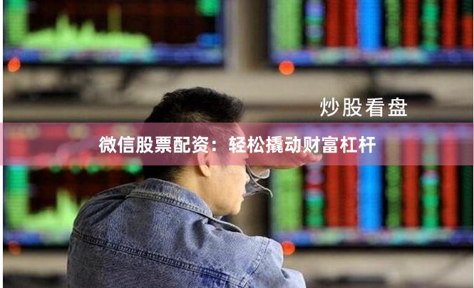 微信股票配资：轻松撬动财富杠杆