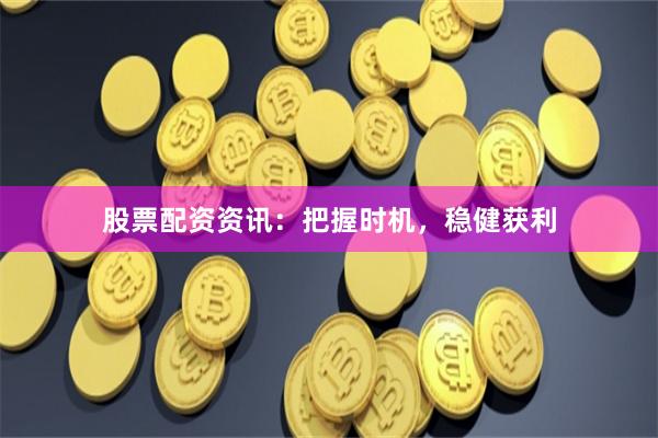 股票配资资讯：把握时机，稳健获利