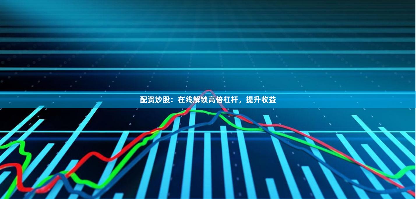 配资炒股：在线解锁高倍杠杆，提升收益