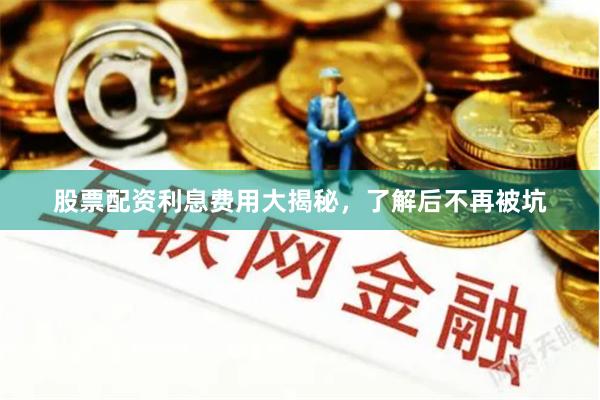 股票配资利息费用大揭秘，了解后不再被坑