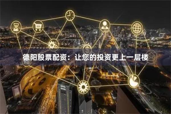 德阳股票配资：让您的投资更上一层楼