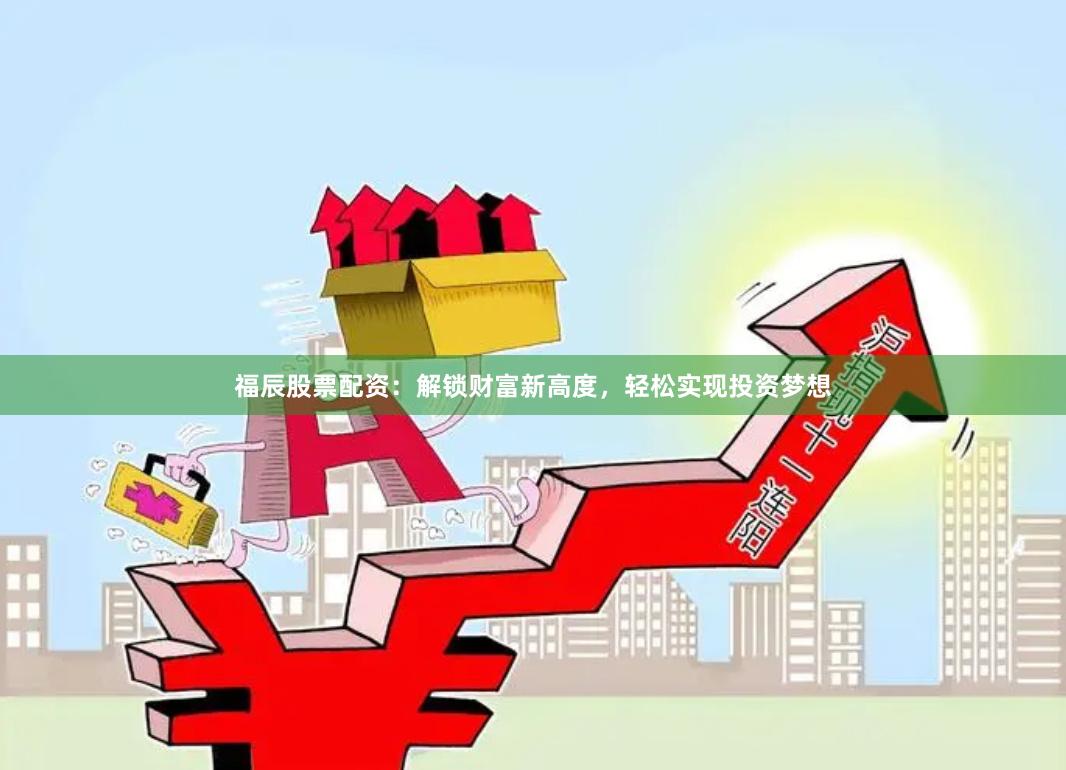福辰股票配资:解锁财富新高度,轻松实现投资梦想