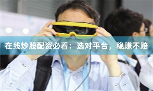 在线炒股配资必看:选对平台,稳赚不赔