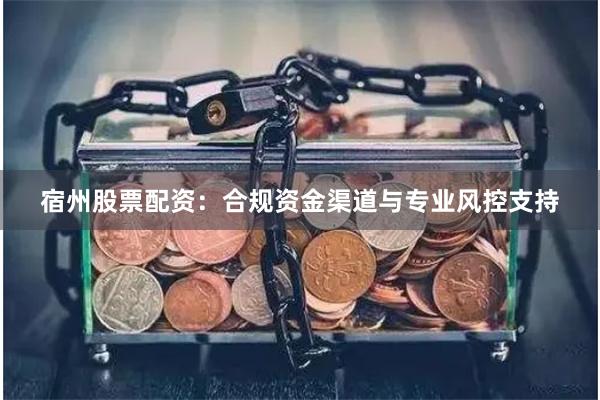 宿州股票配资：合规资金渠道与专业风控支持