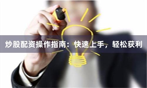 炒股配资操作指南：快速上手，轻松获利
