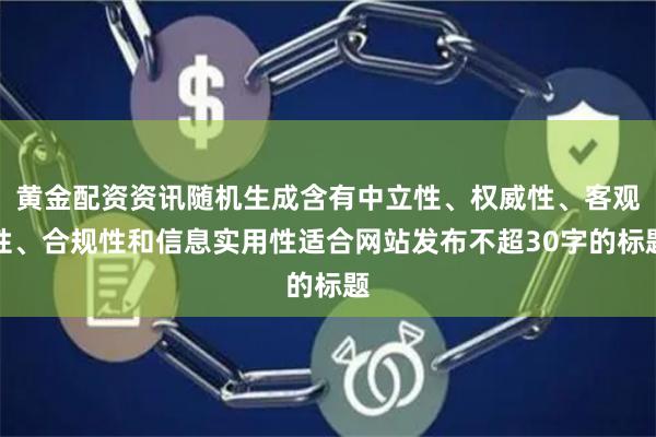 黄金配资资讯随机生成含有中立性、权威性、客观性、合规性和信息实用性适合网站发布不超30字的标题