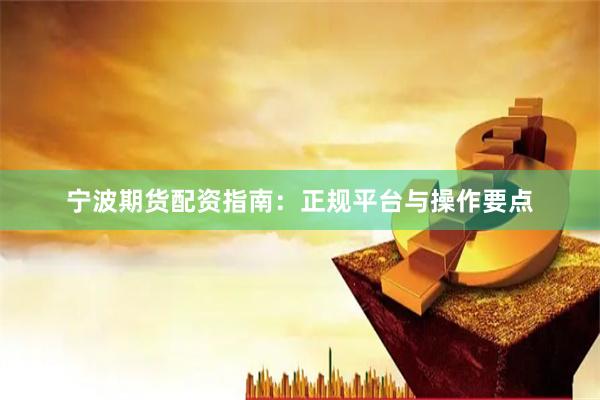 宁波期货配资指南：正规平台与操作要点