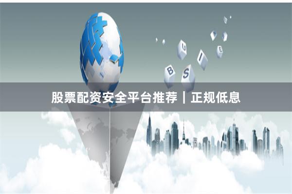 股票配资安全平台推荐｜正规低息