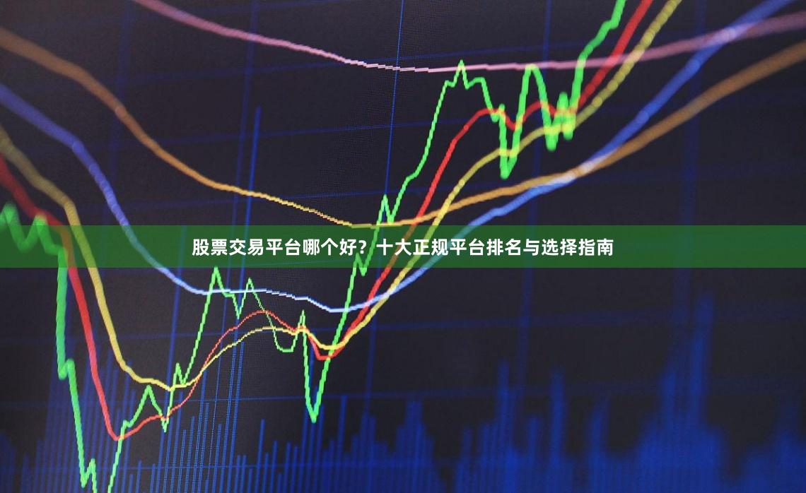 股票交易平台哪个好？十大正规平台排名与选择指南