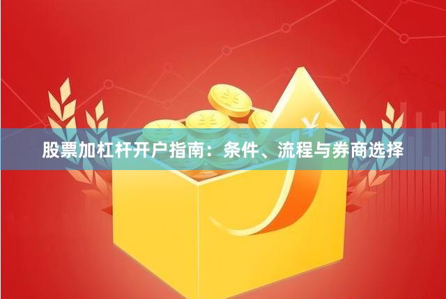 股票加杠杆开户指南：条件、流程与券商选择