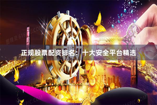 正规股票配资排名：十大安全平台精选