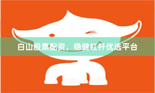 白山股票配资，稳健杠杆优选平台