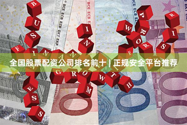 全国股票配资公司排名前十 | 正规安全平台推荐