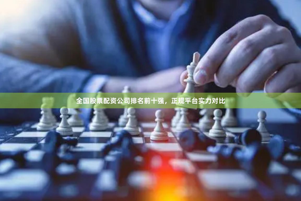 全国股票配资公司排名前十强，正规平台实力对比